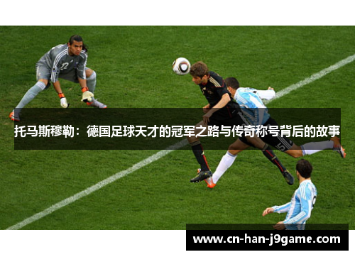 托马斯穆勒:德国足球天才的冠军之路与传奇称号背后的故事 托马斯穆勒:德国足球天才的冠军之路与传奇称号背后的故事