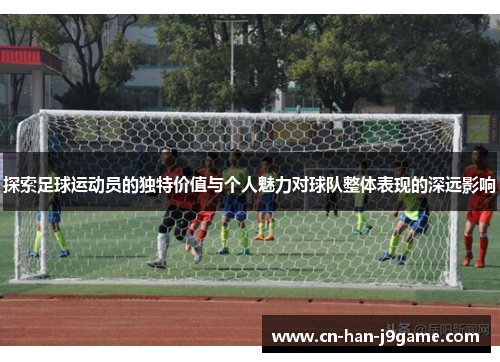 探索足球运动员的独特价值与个人魅力对球队整体表现的深远影响 探索足球运动员的独特价值与个人魅力对球队整体表现的深远影响