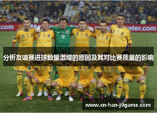 分析友谊赛进球数量激增的原因及其对比赛质量的影响 分析友谊赛进球数量激增的原因及其对比赛质量的影响