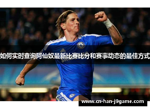 如何实时查询阿仙奴最新比赛比分和赛事动态的最佳方式 如何实时查询阿仙奴最新比赛比分和赛事动态的最佳方式