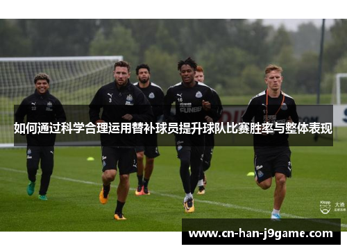 如何通过科学合理运用替补球员提升球队比赛胜率与整体表现 如何通过科学合理运用替补球员提升球队比赛胜率与整体表现