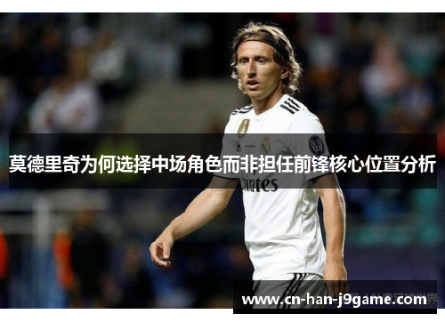 莫德里奇为何选择中场角色而非担任前锋核心位置分析 莫德里奇为何选择中场角色而非担任前锋核心位置分析