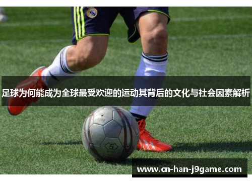 足球为何能成为全球最受欢迎的运动其背后的文化与社会因素解析 足球为何能成为全球最受欢迎的运动其背后的文化与社会因素解析