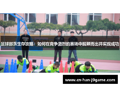 足球部落生存攻略:如何在竞争激烈的赛场中脱颖而出并实现成功 足球部落生存攻略:如何在竞争激烈的赛场中脱颖而出并实现成功