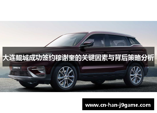 大连鲲城成功签约穆谢奎的关键因素与背后策略分析 大连鲲城成功签约穆谢奎的关键因素与背后策略分析