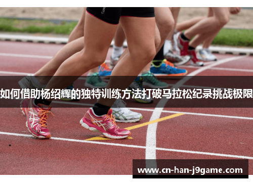 如何借助杨绍辉的独特训练方法打破马拉松纪录挑战极限 如何借助杨绍辉的独特训练方法打破马拉松纪录挑战极限