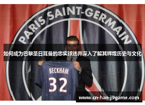 如何成为巴黎圣日耳曼的忠实球迷并深入了解其辉煌历史与文化 如何成为巴黎圣日耳曼的忠实球迷并深入了解其辉煌历史与文化