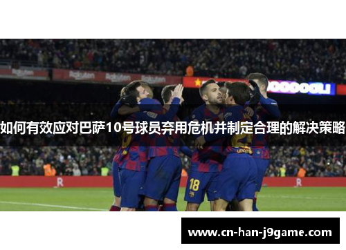如何有效应对巴萨10号球员弃用危机并制定合理的解决策略