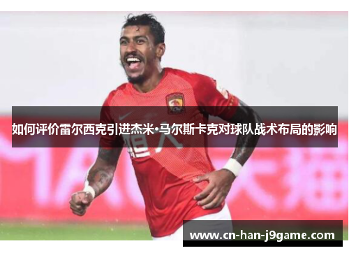 如何评价雷尔西克引进杰米·马尔斯卡克对球队战术布局的影响 如何评价雷尔西克引进杰米·马尔斯卡克对球队战术布局的影响