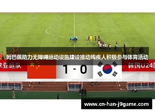 姆巴佩助力无障碍运动设施建设推动残疾人积极参与体育活动