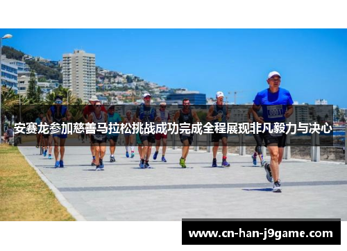 安赛龙参加慈善马拉松挑战成功完成全程展现非凡毅力与决心 安赛龙参加慈善马拉松挑战成功完成全程展现非凡毅力与决心