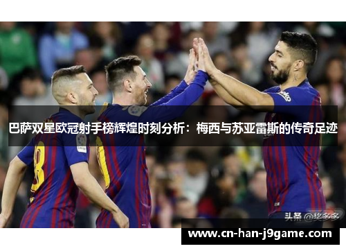 巴萨双星欧冠射手榜辉煌时刻分析:梅西与苏亚雷斯的传奇足迹 巴萨双星欧冠射手榜辉煌时刻分析:梅西与苏亚雷斯的传奇足迹
