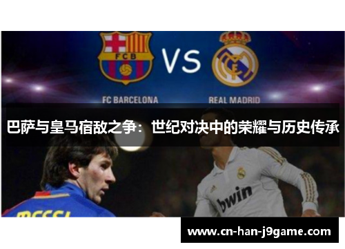 巴萨与皇马宿敌之争:世纪对决中的荣耀与历史传承 巴萨与皇马宿敌之争:世纪对决中的荣耀与历史传承