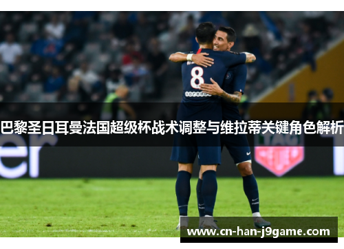 巴黎圣日耳曼法国超级杯战术调整与维拉蒂关键角色解析