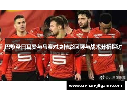 巴黎圣日耳曼与马赛对决精彩回顾与战术分析探讨