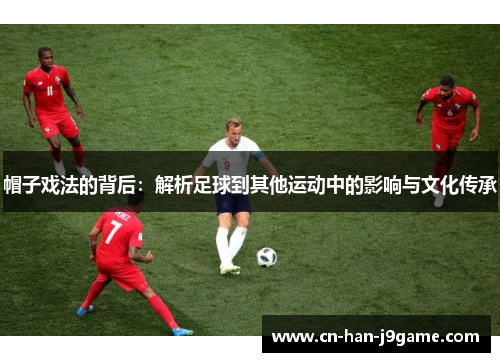 帽子戏法的背后：解析足球到其他运动中的影响与文化传承