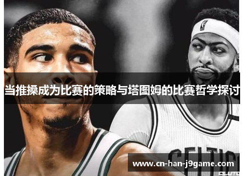 当推搡成为比赛的策略与塔图姆的比赛哲学探讨 当推搡成为比赛的策略与塔图姆的比赛哲学探讨