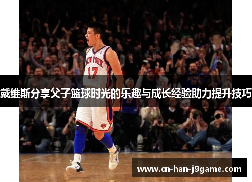 戴维斯分享父子篮球时光的乐趣与成长经验助力提升技巧 戴维斯分享父子篮球时光的乐趣与成长经验助力提升技巧