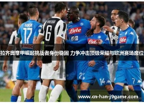 拉齐奥意甲崛起挑战者身份稳固 力争冲击顶级荣耀与欧洲赛场席位 拉齐奥意甲崛起挑战者身份稳固 力争冲击顶级荣耀与欧洲赛场席位