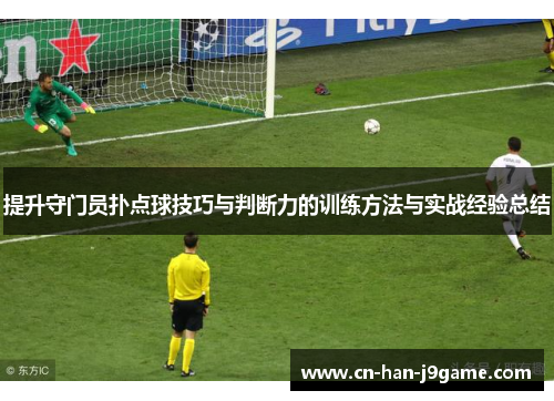 提升守门员扑点球技巧与判断力的训练方法与实战经验总结 提升守门员扑点球技巧与判断力的训练方法与实战经验总结