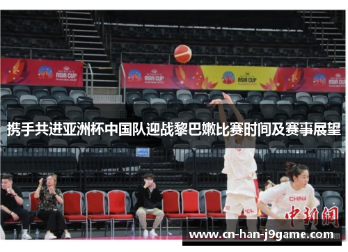 携手共进亚洲杯中国队迎战黎巴嫩比赛时间及赛事展望 携手共进亚洲杯中国队迎战黎巴嫩比赛时间及赛事展望