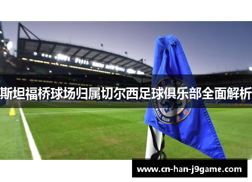 斯坦福桥球场归属切尔西足球俱乐部全面解析 斯坦福桥球场归属切尔西足球俱乐部全面解析