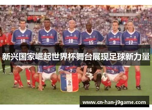 新兴国家崛起世界杯舞台展现足球新力量 新兴国家崛起世界杯舞台展现足球新力量