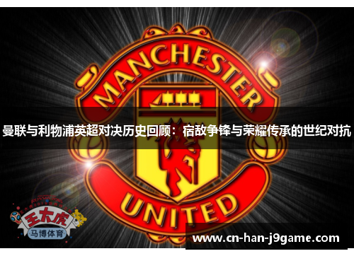 曼联与利物浦英超对决历史回顾:宿敌争锋与荣耀传承的世纪对抗 曼联与利物浦英超对决历史回顾:宿敌争锋与荣耀传承的世纪对抗