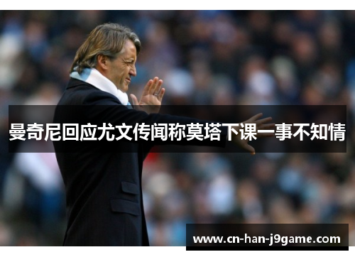 曼奇尼回应尤文传闻称莫塔下课一事不知情