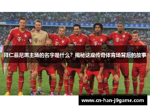 拜仁慕尼黑主场的名字是什么？揭秘这座传奇体育场背后的故事