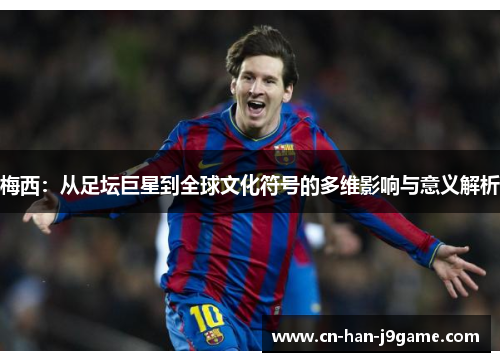梅西：从足坛巨星到全球文化符号的多维影响与意义解析