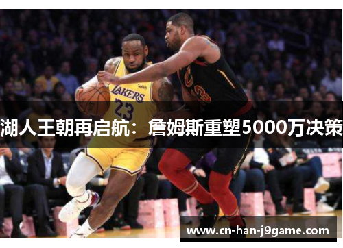 湖人王朝再启航:詹姆斯重塑5000万决策 湖人王朝再启航:詹姆斯重塑5000万决策
