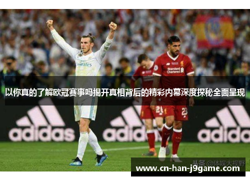 以你真的了解欧冠赛事吗揭开真相背后的精彩内幕深度探秘全面呈现 以你真的了解欧冠赛事吗揭开真相背后的精彩内幕深度探秘全面呈现