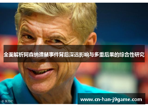 全面解析阿森纳遭禁事件背后深远影响与多重后果的综合性研究 全面解析阿森纳遭禁事件背后深远影响与多重后果的综合性研究