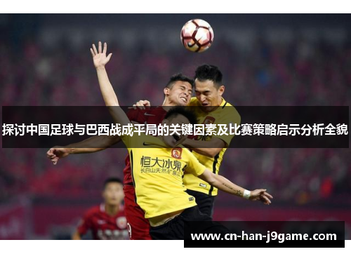 探讨中国足球与巴西战成平局的关键因素及比赛策略启示分析全貌 探讨中国足球与巴西战成平局的关键因素及比赛策略启示分析全貌