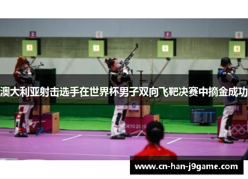 澳大利亚射击选手在世界杯男子双向飞靶决赛中摘金成功 澳大利亚射击选手在世界杯男子双向飞靶决赛中摘金成功