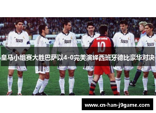 皇马小组赛大胜巴萨以4-0完美演绎西班牙德比豪华对决 皇马小组赛大胜巴萨以4-0完美演绎西班牙德比豪华对决