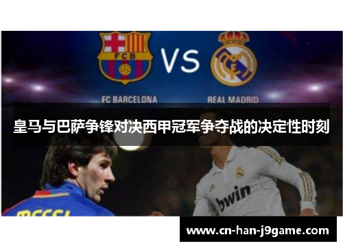 皇马与巴萨争锋对决西甲冠军争夺战的决定性时刻 皇马与巴萨争锋对决西甲冠军争夺战的决定性时刻