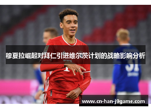 穆夏拉崛起对拜仁引进维尔茨计划的战略影响分析 穆夏拉崛起对拜仁引进维尔茨计划的战略影响分析