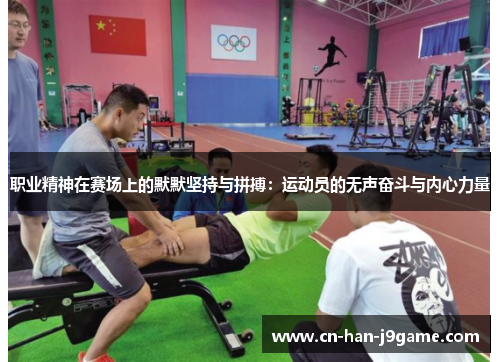 职业精神在赛场上的默默坚持与拼搏：运动员的无声奋斗与内心力量