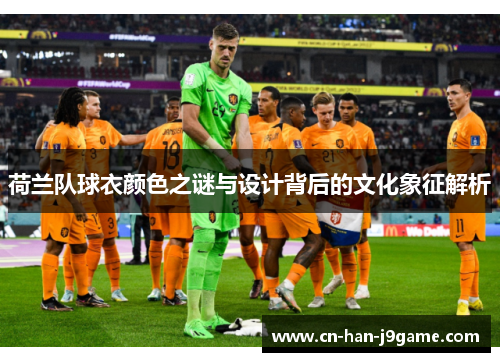 荷兰队球衣颜色之谜与设计背后的文化象征解析 荷兰队球衣颜色之谜与设计背后的文化象征解析