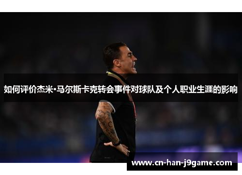 如何评价杰米·马尔斯卡克转会事件对球队及个人职业生涯的影响