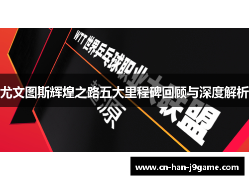 尤文图斯辉煌之路五大里程碑回顾与深度解析
