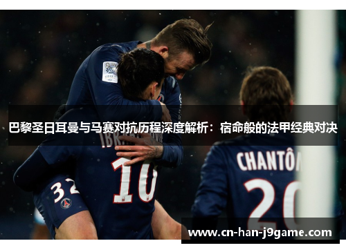 巴黎圣日耳曼与马赛对抗历程深度解析：宿命般的法甲经典对决