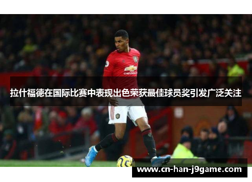 拉什福德在国际比赛中表现出色荣获最佳球员奖引发广泛关注