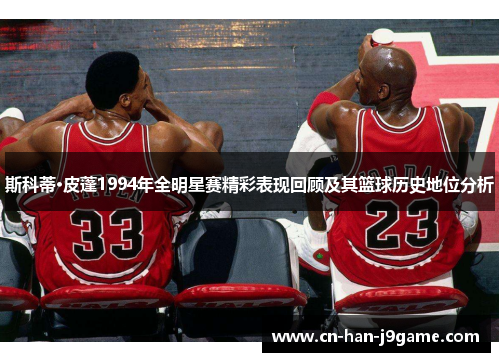 斯科蒂·皮蓬1994年全明星赛精彩表现回顾及其篮球历史地位分析