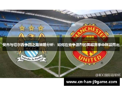 曼市与切尔西争四之路策略分析：如何在竞争激烈的英超赛季中脱颖而出