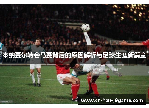 本纳赛尔转会马赛背后的原因解析与足球生涯新篇章