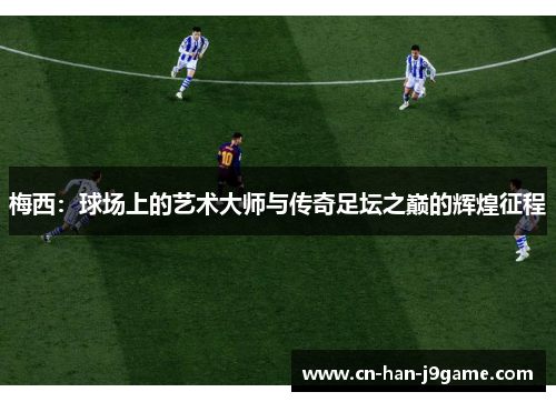 梅西:球场上的艺术大师与传奇足坛之巅的辉煌征程 梅西:球场上的艺术大师与传奇足坛之巅的辉煌征程