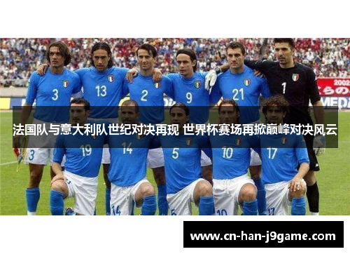 法国队与意大利队世纪对决再现 世界杯赛场再掀巅峰对决风云 法国队与意大利队世纪对决再现 世界杯赛场再掀巅峰对决风云